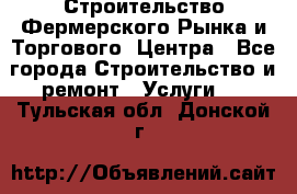 Строительство Фермерского Рынка и Торгового  Центра - Все города Строительство и ремонт » Услуги   . Тульская обл.,Донской г.